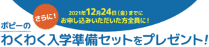 さらに！2021年12月24日（金）までにお申し込みいただいた方全員に！　ポピーのわくわく入学準備セットをプレゼント！